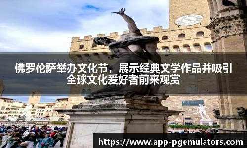 佛罗伦萨举办文化节，展示经典文学作品并吸引全球文化爱好者前来观赏