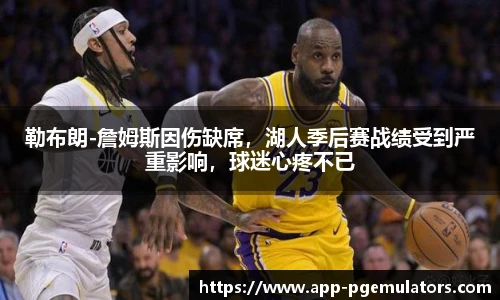勒布朗-詹姆斯因伤缺席，湖人季后赛战绩受到严重影响，球迷心疼不已