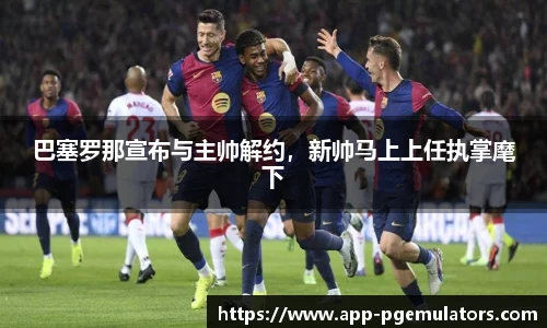 巴塞罗那宣布与主帅解约，新帅马上上任执掌麾下