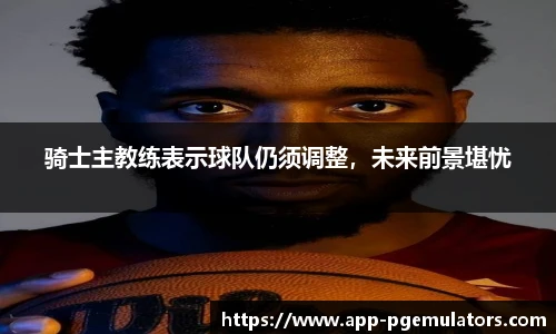 骑士主教练表示球队仍须调整，未来前景堪忧