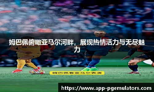 姆巴佩俯瞰亚马尔河畔，展现热情活力与无尽魅力