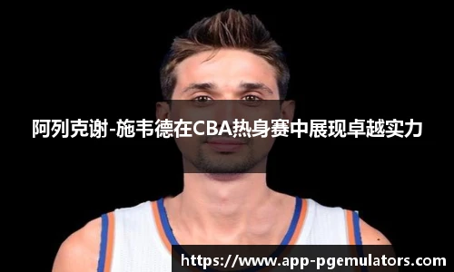 阿列克谢-施韦德在CBA热身赛中展现卓越实力