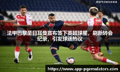 法甲巴黎圣日耳曼宣布签下英超球星，刷新转会纪录，引发球迷热议