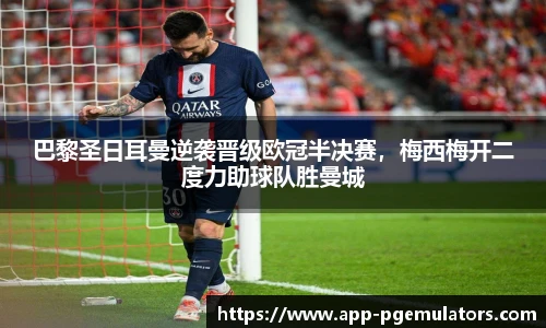 巴黎圣日耳曼逆袭晋级欧冠半决赛，梅西梅开二度力助球队胜曼城