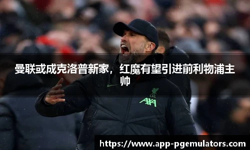 曼联或成克洛普新家，红魔有望引进前利物浦主帅