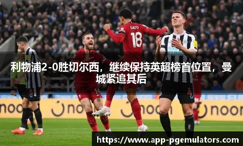 利物浦2-0胜切尔西，继续保持英超榜首位置，曼城紧追其后