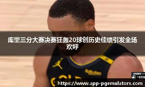 库里三分大赛决赛狂轰20球创历史佳绩引发全场欢呼