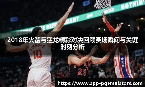 2018年火箭与猛龙精彩对决回顾赛场瞬间与关键时刻分析