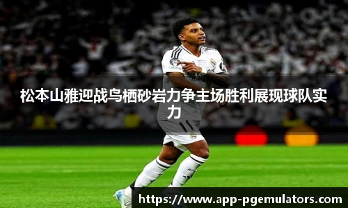 松本山雅迎战鸟栖砂岩力争主场胜利展现球队实力