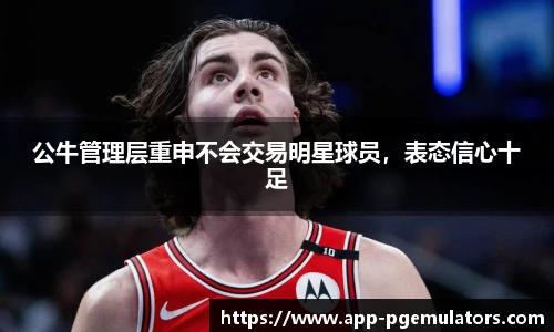 公牛管理层重申不会交易明星球员，表态信心十足