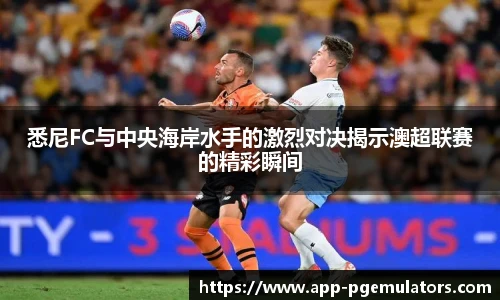 悉尼FC与中央海岸水手的激烈对决揭示澳超联赛的精彩瞬间
