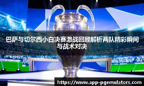 巴萨与切尔西小白决赛激战回顾解析两队精彩瞬间与战术对决