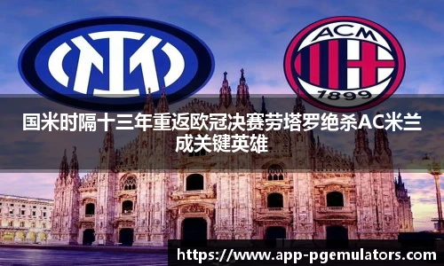国米时隔十三年重返欧冠决赛劳塔罗绝杀AC米兰成关键英雄