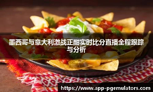 墨西哥与意大利激战正酣实时比分直播全程跟踪与分析