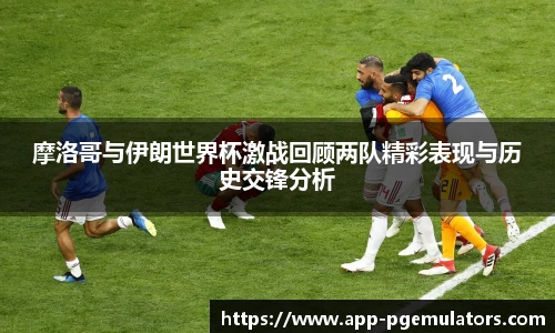 摩洛哥与伊朗世界杯激战回顾两队精彩表现与历史交锋分析